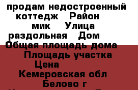 продам недостроенный коттедж › Район ­  4 мик. › Улица ­ раздольная › Дом ­ 18 › Общая площадь дома ­ 280 › Площадь участка ­ 12 › Цена ­ 2 700 000 - Кемеровская обл., Белово г. Недвижимость » Дома, коттеджи, дачи продажа   